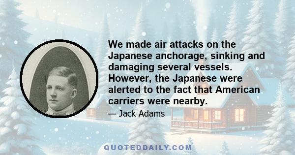 We made air attacks on the Japanese anchorage, sinking and damaging several vessels. However, the Japanese were alerted to the fact that American carriers were nearby.