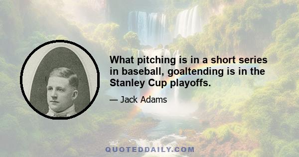 What pitching is in a short series in baseball, goaltending is in the Stanley Cup playoffs.