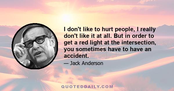 I don't like to hurt people, I really don't like it at all. But in order to get a red light at the intersection, you sometimes have to have an accident.