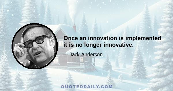 Once an innovation is implemented it is no longer innovative.