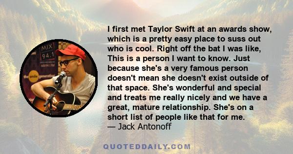 I first met Taylor Swift at an awards show, which is a pretty easy place to suss out who is cool. Right off the bat I was like, This is a person I want to know. Just because she's a very famous person doesn't mean she