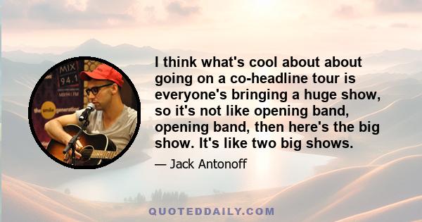 I think what's cool about about going on a co-headline tour is everyone's bringing a huge show, so it's not like opening band, opening band, then here's the big show. It's like two big shows.
