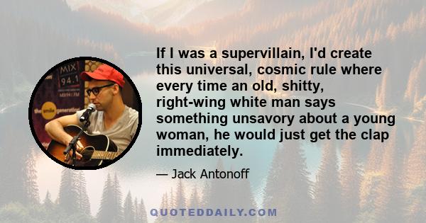 If I was a supervillain, I'd create this universal, cosmic rule where every time an old, shitty, right-wing white man says something unsavory about a young woman, he would just get the clap immediately.