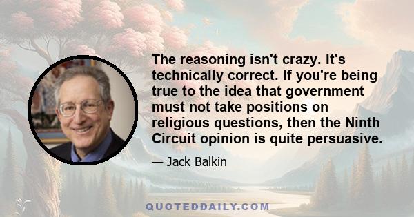 The reasoning isn't crazy. It's technically correct. If you're being true to the idea that government must not take positions on religious questions, then the Ninth Circuit opinion is quite persuasive.