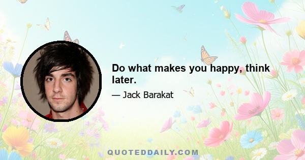 Do what makes you happy, think later.