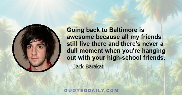 Going back to Baltimore is awesome because all my friends still live there and there's never a dull moment when you're hanging out with your high-school friends.