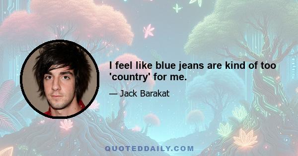 I feel like blue jeans are kind of too 'country' for me.