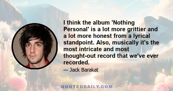 I think the album 'Nothing Personal' is a lot more grittier and a lot more honest from a lyrical standpoint. Also, musically it's the most intricate and most thought-out record that we've ever recorded.