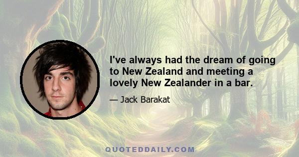 I've always had the dream of going to New Zealand and meeting a lovely New Zealander in a bar.