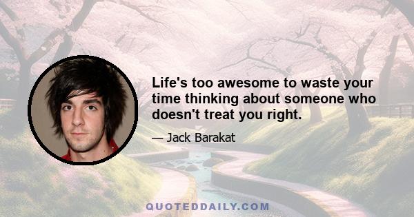 Life's too awesome to waste your time thinking about someone who doesn't treat you right.