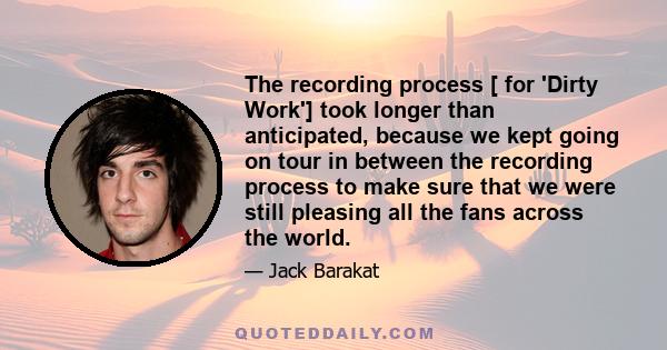 The recording process [ for 'Dirty Work'] took longer than anticipated, because we kept going on tour in between the recording process to make sure that we were still pleasing all the fans across the world.