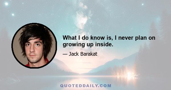 What I do know is, I never plan on growing up inside.