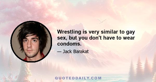 Wrestling is very similar to gay sex, but you don't have to wear condoms.