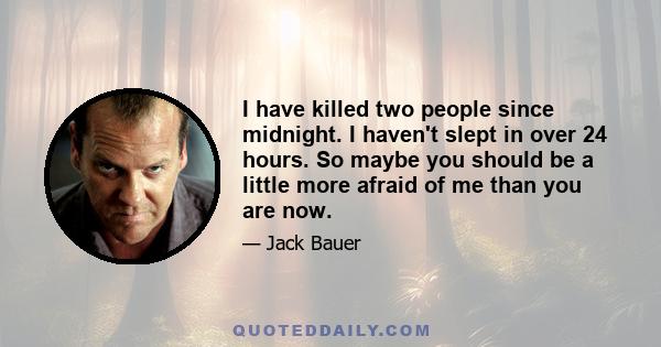 I have killed two people since midnight. I haven't slept in over 24 hours. So maybe you should be a little more afraid of me than you are now.