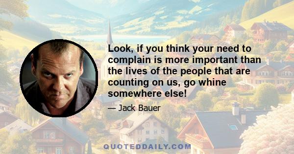 Look, if you think your need to complain is more important than the lives of the people that are counting on us, go whine somewhere else!