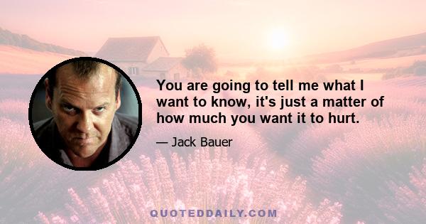 You are going to tell me what I want to know, it's just a matter of how much you want it to hurt.