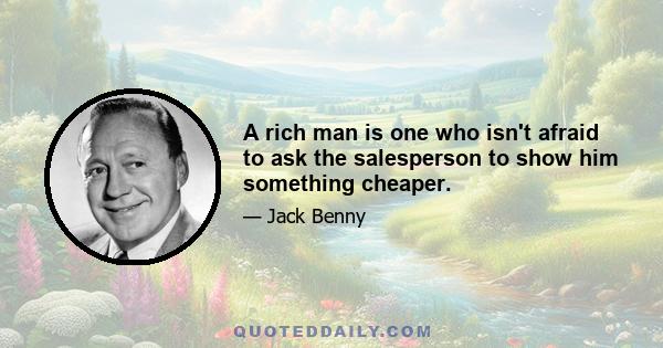 A rich man is one who isn't afraid to ask the salesperson to show him something cheaper.