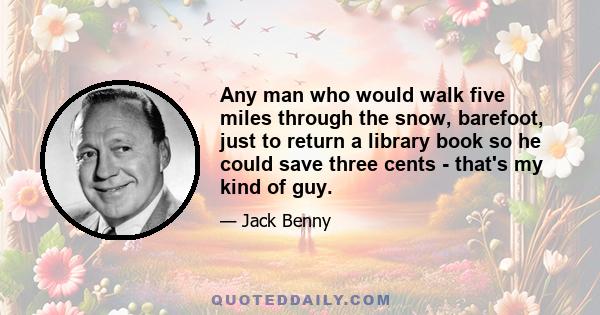 Any man who would walk five miles through the snow, barefoot, just to return a library book so he could save three cents - that's my kind of guy.