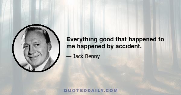 Everything good that happened to me happened by accident.