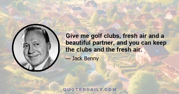 Give me golf clubs, fresh air and a beautiful partner, and you can keep the clubs and the fresh air.