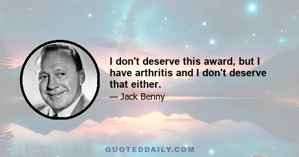 I don't deserve this award, but I have arthritis and I don't deserve that either.