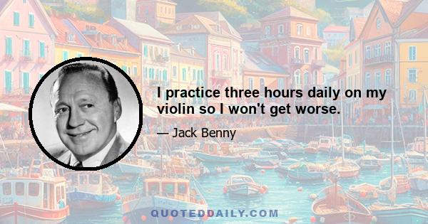 I practice three hours daily on my violin so I won't get worse.