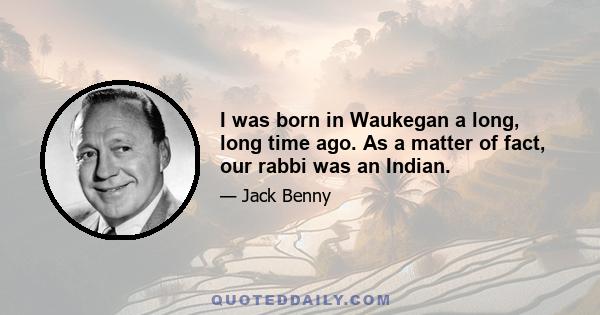 I was born in Waukegan a long, long time ago. As a matter of fact, our rabbi was an Indian.