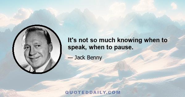 It's not so much knowing when to speak, when to pause.