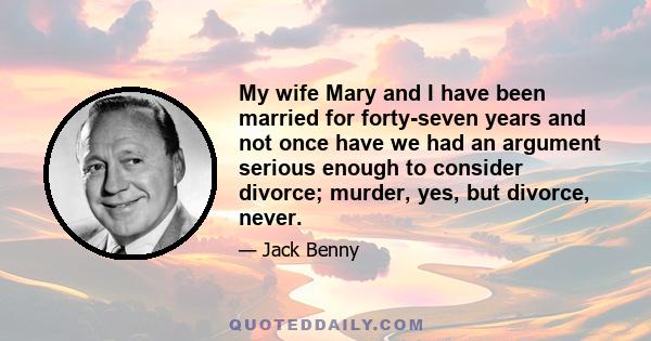 My wife Mary and I have been married for forty-seven years and not once have we had an argument serious enough to consider divorce; murder, yes, but divorce, never.