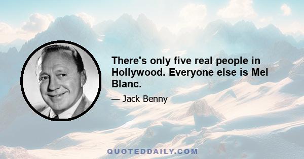 There's only five real people in Hollywood. Everyone else is Mel Blanc.