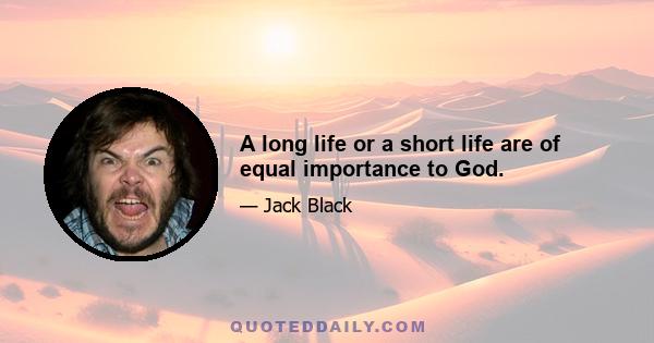 A long life or a short life are of equal importance to God.