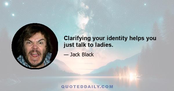 Clarifying your identity helps you just talk to ladies.