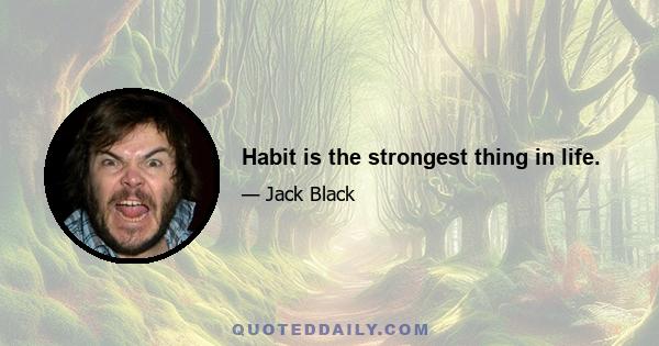 Habit is the strongest thing in life.