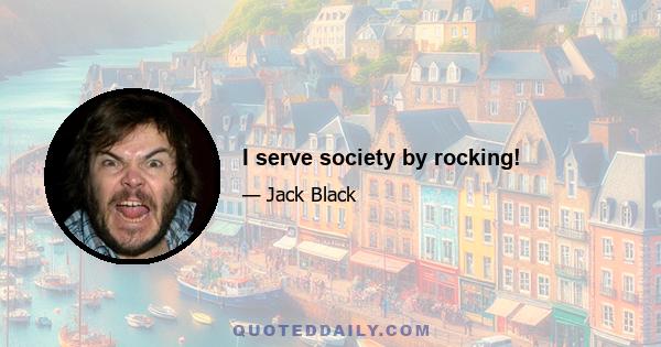 I serve society by rocking!