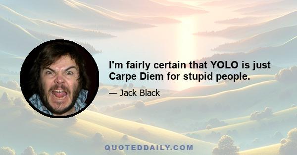 I'm fairly certain that YOLO is just Carpe Diem for stupid people.