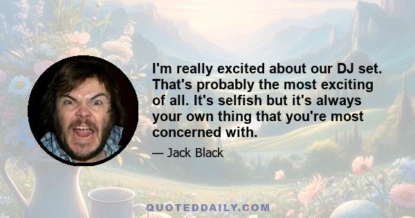 I'm really excited about our DJ set. That's probably the most exciting of all. It's selfish but it's always your own thing that you're most concerned with.