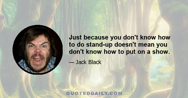 Just because you don't know how to do stand-up doesn't mean you don't know how to put on a show.