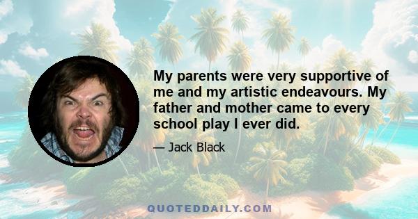 My parents were very supportive of me and my artistic endeavours. My father and mother came to every school play I ever did.