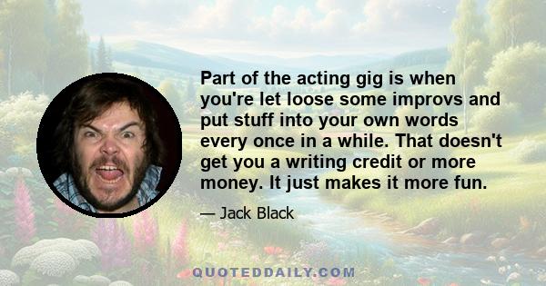 Part of the acting gig is when you're let loose some improvs and put stuff into your own words every once in a while. That doesn't get you a writing credit or more money. It just makes it more fun.