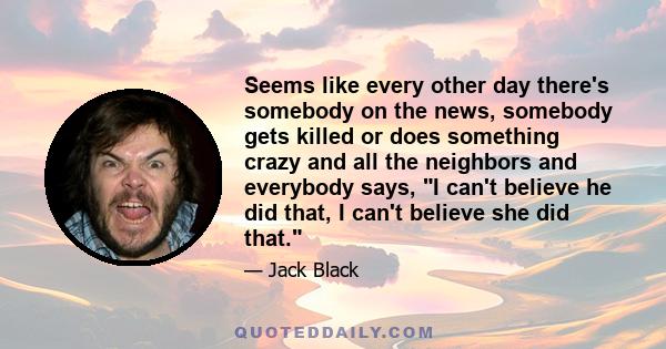 Seems like every other day there's somebody on the news, somebody gets killed or does something crazy and all the neighbors and everybody says, I can't believe he did that, I can't believe she did that.