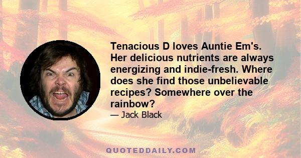 Tenacious D loves Auntie Em's. Her delicious nutrients are always energizing and indie-fresh. Where does she find those unbelievable recipes? Somewhere over the rainbow?