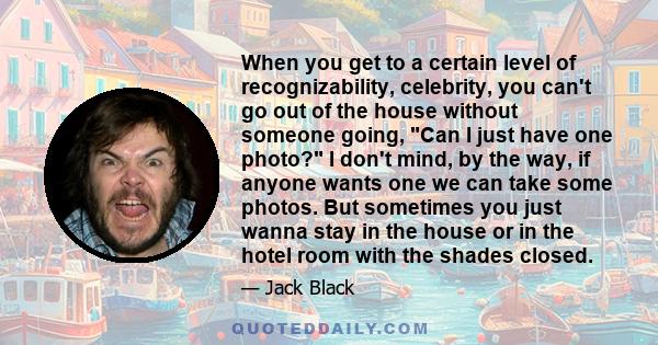 When you get to a certain level of recognizability, celebrity, you can't go out of the house without someone going, Can I just have one photo? I don't mind, by the way, if anyone wants one we can take some photos. But