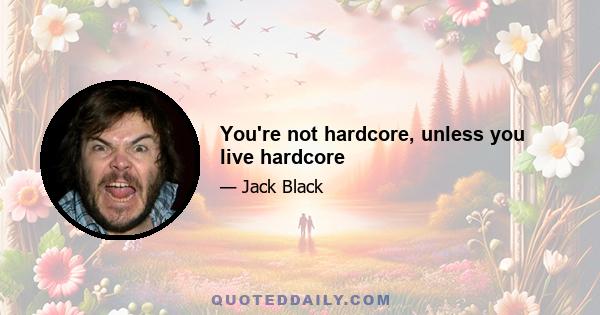 You're not hardcore, unless you live hardcore