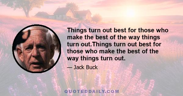 Things turn out best for those who make the best of the way things turn out.Things turn out best for those who make the best of the way things turn out.