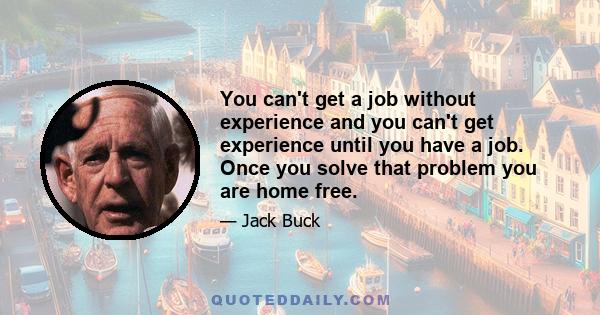 You can't get a job without experience and you can't get experience until you have a job. Once you solve that problem you are home free.