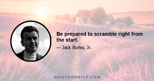 Be prepared to scramble right from the start.