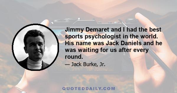 Jimmy Demaret and I had the best sports psychologist in the world. His name was Jack Daniels and he was waiting for us after every round.