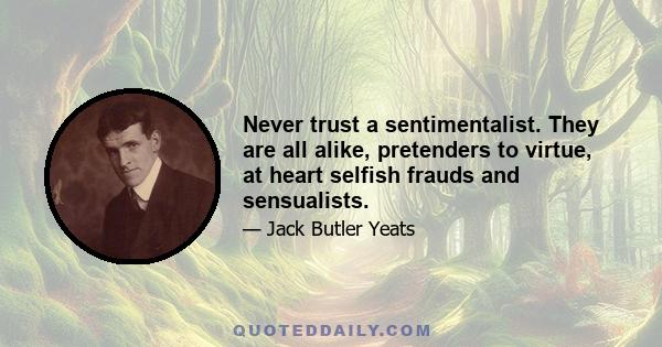 Never trust a sentimentalist. They are all alike, pretenders to virtue, at heart selfish frauds and sensualists.