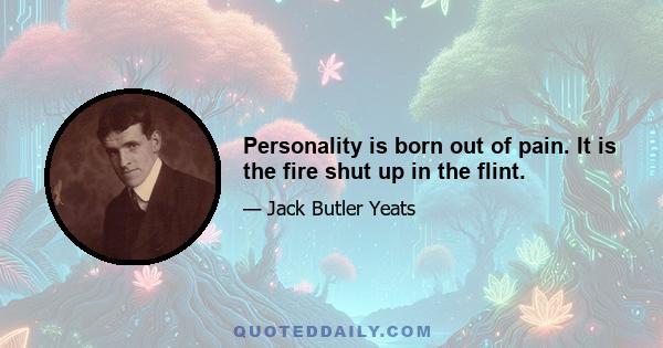 Personality is born out of pain. It is the fire shut up in the flint.