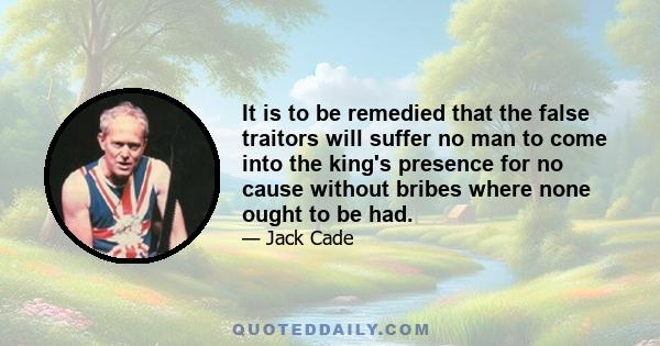 It is to be remedied that the false traitors will suffer no man to come into the king's presence for no cause without bribes where none ought to be had.